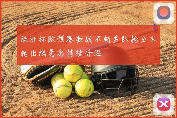 欧洲杯欧预赛激战不断多队抢分末轮出线悬念持续升温