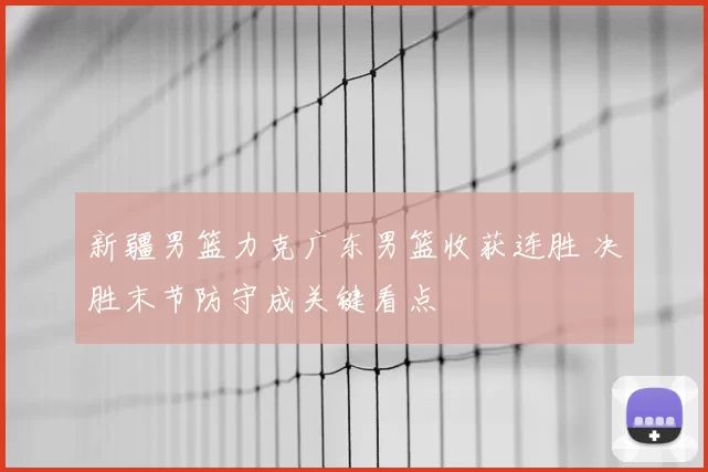 新疆男篮力克广东男篮收获连胜 决胜末节防守成关键看点