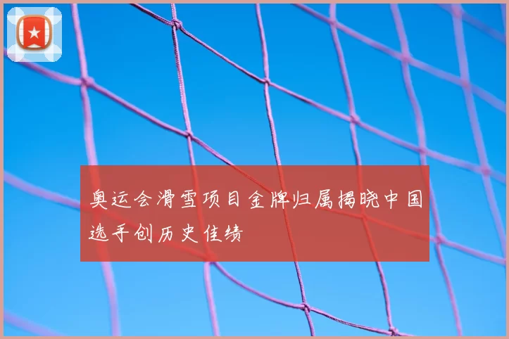 奥运会滑雪项目金牌归属揭晓中国选手创历史佳绩