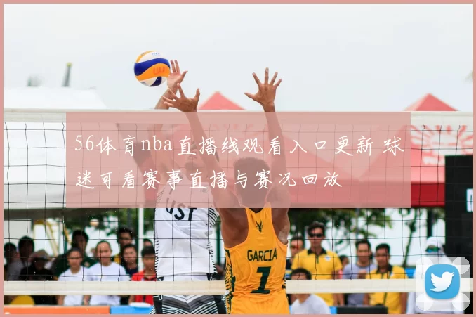 56体育nba直播线观看入口更新 球迷可看赛事直播与赛况回放