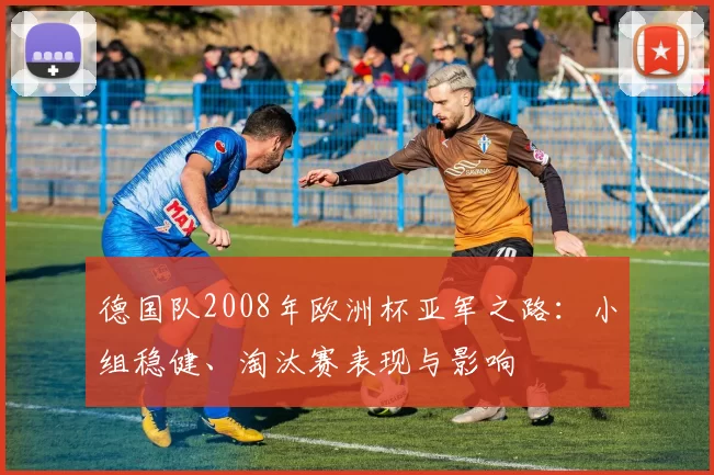 德国队2008年欧洲杯亚军之路:小组稳健、淘汰赛表现与影响