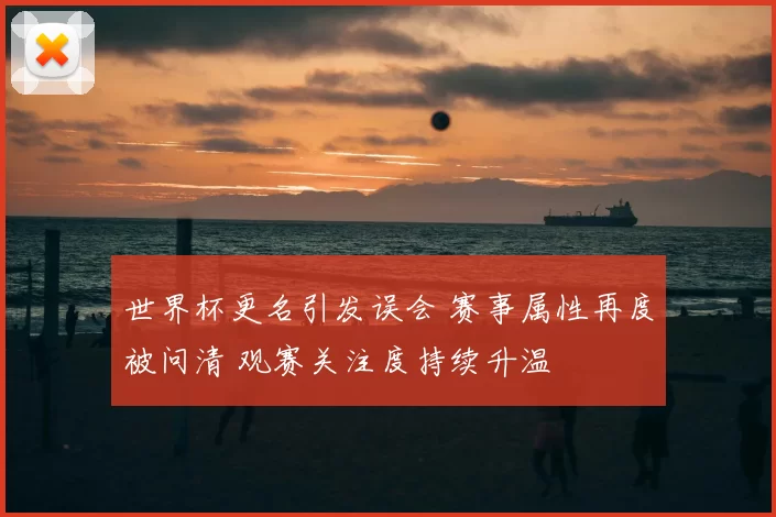 世界杯更名引发误会 赛事属性再度被问清 观赛关注度持续升温