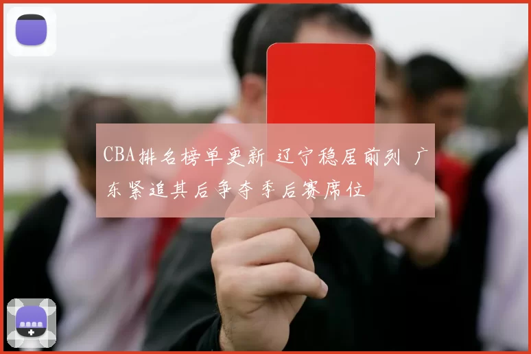 CBA排名榜单更新 辽宁稳居前列 广东紧追其后争夺季后赛席位