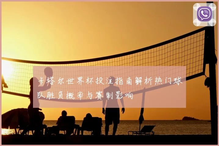 卡塔尔世界杯投注指南解析热门球队胜负概率与赛制影响