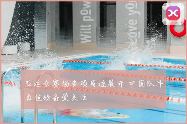 亚运会赛场多项角逐展开 中国队冲击佳绩备受关注