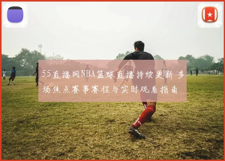 55直播网NBA篮球直播持续更新 多场焦点赛事赛程与实时观看指南