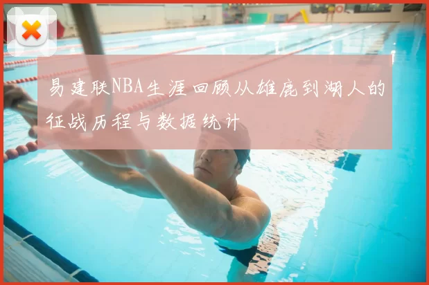 易建联NBA生涯回顾从雄鹿到湖人的征战历程与数据统计