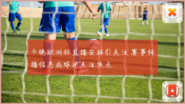 今晚欧洲杯直播安排引关注 赛事转播信息成球迷关注焦点