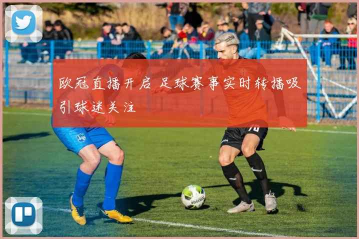 欧冠直播开启 足球赛事实时转播吸引球迷关注