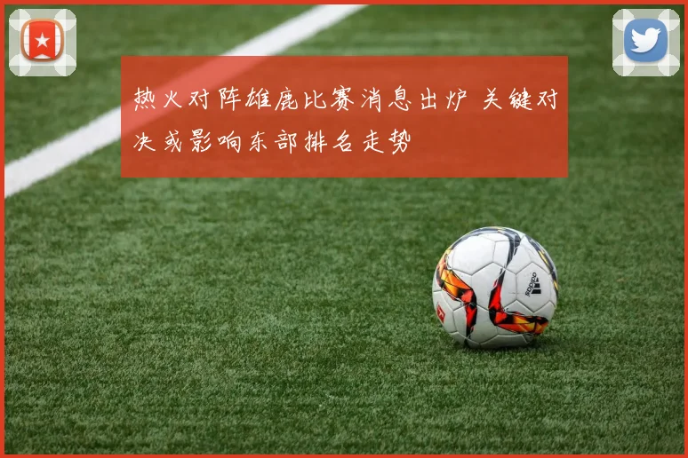 热火对阵雄鹿比赛消息出炉 关键对决或影响东部排名走势