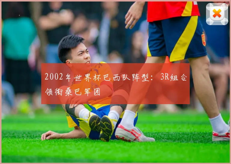 2002年世界杯巴西队阵型：3R组合领衔桑巴军团