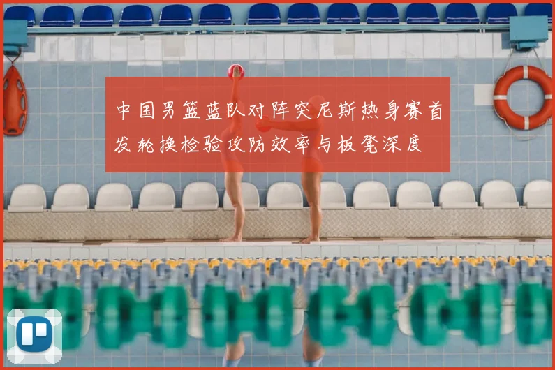 中国男篮蓝队对阵突尼斯热身赛首发轮换检验攻防效率与板凳深度