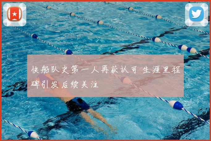 快船队史第一人再获认可 生涯里程碑引发后续关注