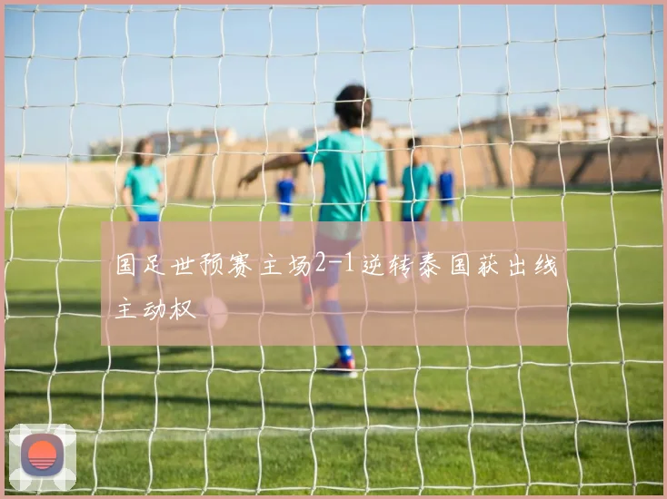 国足世预赛主场2-1逆转泰国获出线主动权
