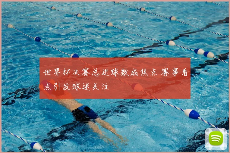 世界杯决赛总进球数成焦点 赛事看点引发球迷关注