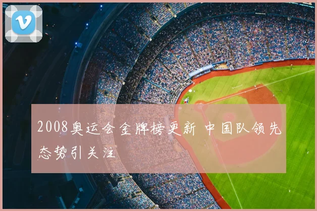 2008奥运会金牌榜更新 中国队领先态势引关注
