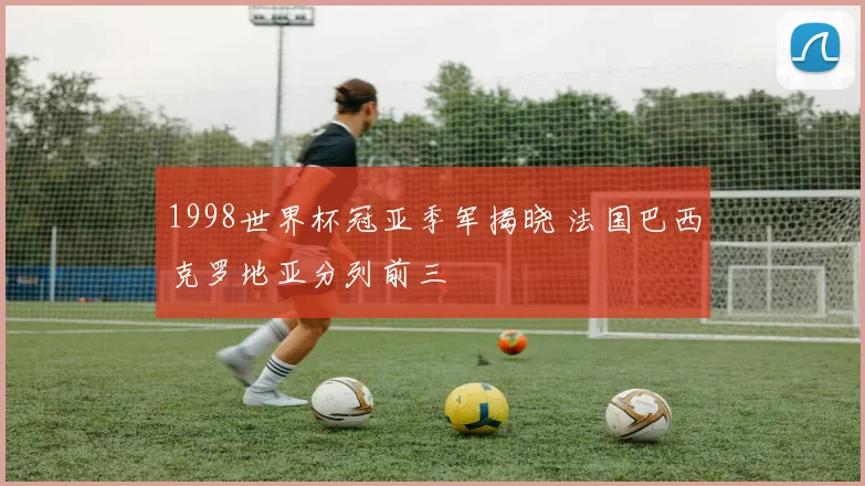 1998世界杯冠亚季军揭晓 法国巴西克罗地亚分列前三
