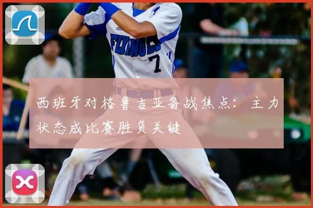 西班牙对格鲁吉亚备战焦点:主力状态成比赛胜负关键