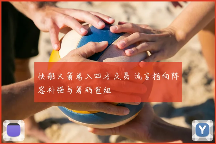 快船火箭卷入四方交易 流言指向阵容补强与筹码重组
