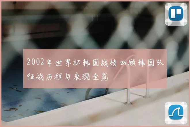 2002年世界杯韩国战绩回顾韩国队征战历程与表现全览