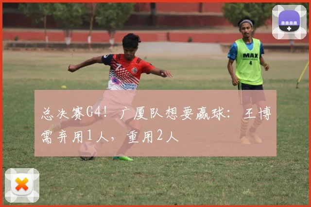 总决赛G4!广厦队想要赢球:王博需弃用1人,重用2人