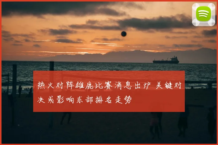 热火对阵雄鹿比赛消息出炉 关键对决或影响东部排名走势