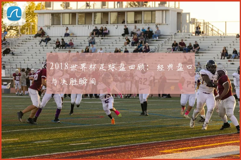 2018世界杯足球盘回顾:经典盘口与决胜瞬间
