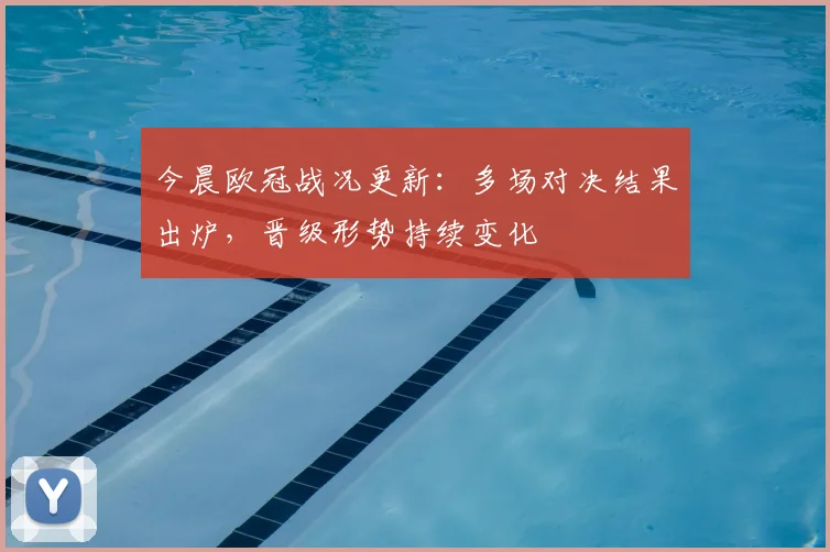今晨欧冠战况更新：多场对决结果出炉，晋级形势持续变化