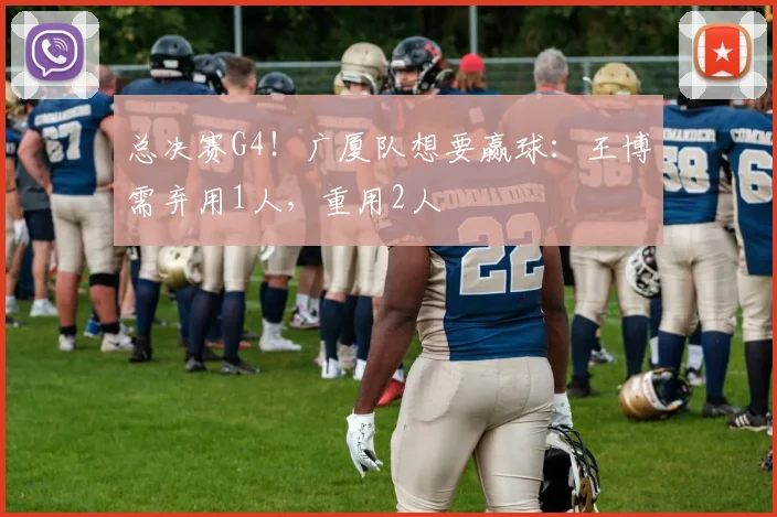总决赛G4!广厦队想要赢球:王博需弃用1人,重用2人