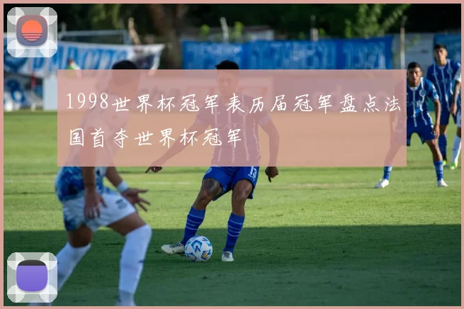 1998世界杯冠军表历届冠军盘点法国首夺世界杯冠军
