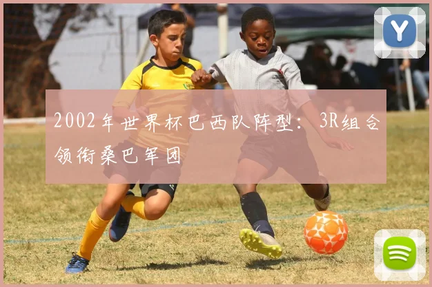 2002年世界杯巴西队阵型：3R组合领衔桑巴军团