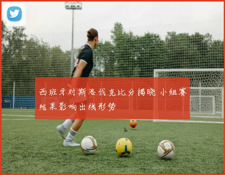 西班牙对斯洛伐克比分揭晓 小组赛结果影响出线形势