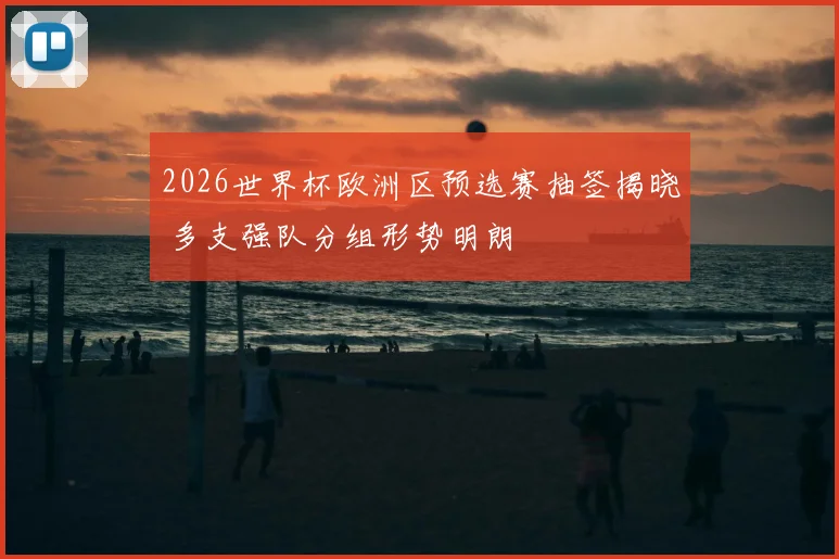 2026世界杯欧洲区预选赛抽签揭晓 多支强队分组形势明朗