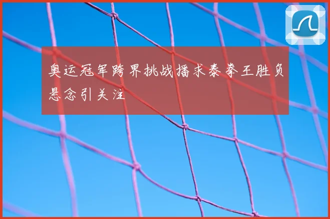 奥运冠军跨界挑战播求泰拳王胜负悬念引关注