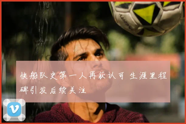 快船队史第一人再获认可 生涯里程碑引发后续关注
