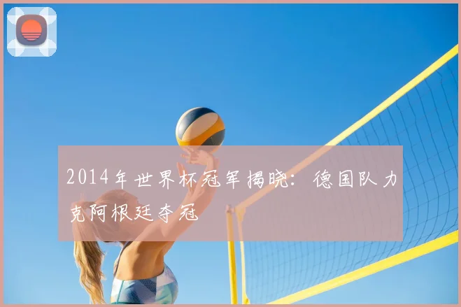 2014年世界杯冠军揭晓：德国队力克阿根廷夺冠