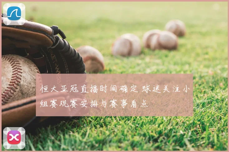 恒大亚冠直播时间确定 球迷关注小组赛观赛安排与赛事看点