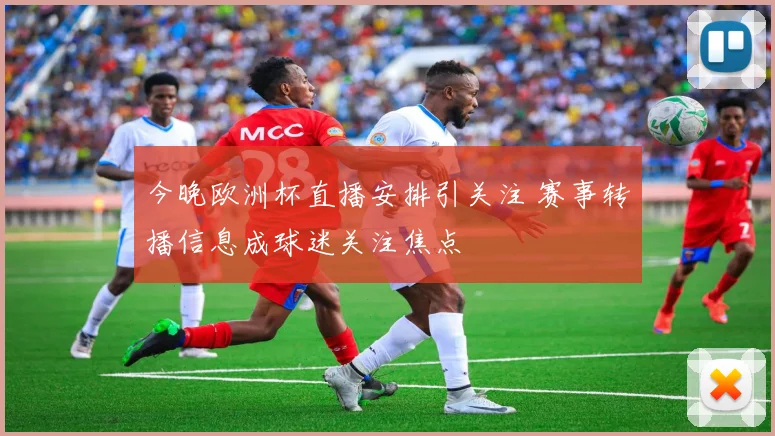 今晚欧洲杯直播安排引关注 赛事转播信息成球迷关注焦点