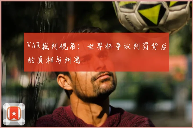 VAR裁判视角:世界杯争议判罚背后的真相与纠葛