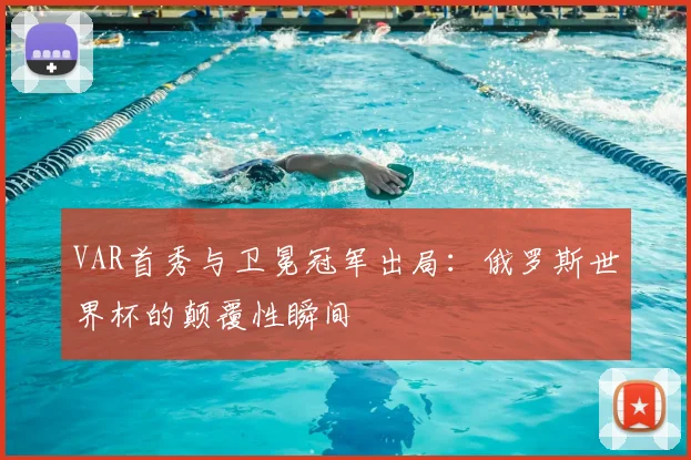VAR首秀与卫冕冠军出局:俄罗斯世界杯的颠覆性瞬间