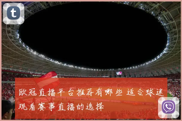 欧冠直播平台推荐有哪些 适合球迷观看赛事直播的选择
