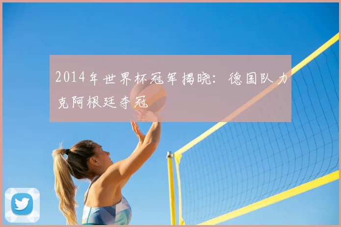 2014年世界杯冠军揭晓：德国队力克阿根廷夺冠