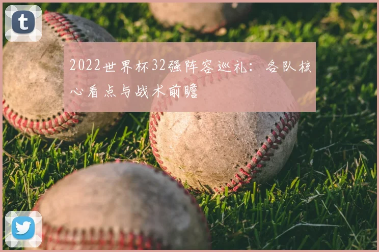 2022世界杯32强阵容巡礼:各队核心看点与战术前瞻