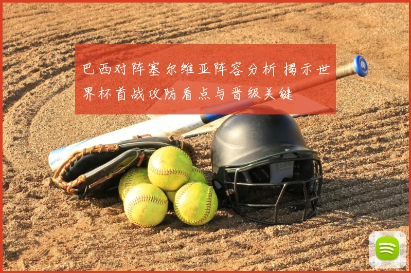 巴西对阵塞尔维亚阵容分析 揭示世界杯首战攻防看点与晋级关键