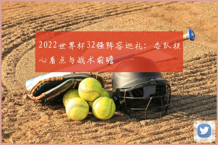 2022世界杯32强阵容巡礼:各队核心看点与战术前瞻