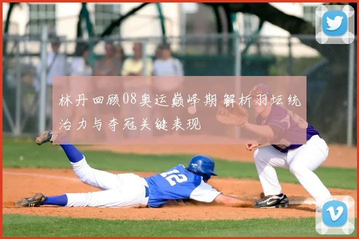 林丹回顾08奥运巅峰期 解析羽坛统治力与夺冠关键表现