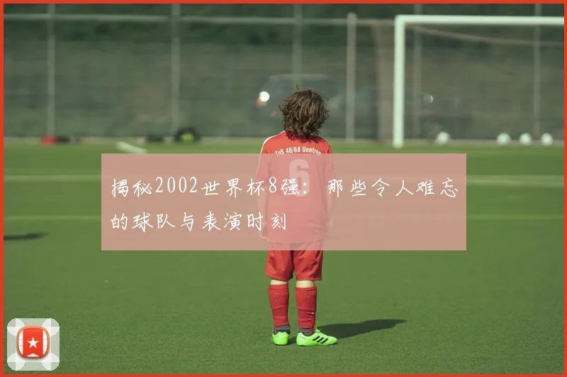 揭秘2002世界杯8强:那些令人难忘的球队与表演时刻