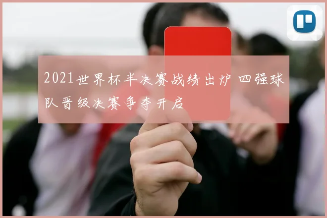 2021世界杯半决赛战绩出炉 四强球队晋级决赛争夺开启