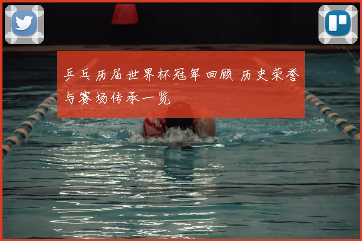 乒乓历届世界杯冠军回顾 历史荣誉与赛场传承一览
