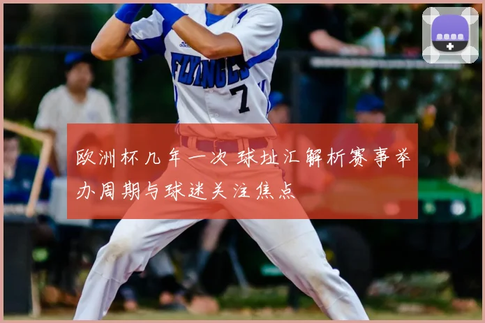 欧洲杯几年一次 球址汇解析赛事举办周期与球迷关注焦点